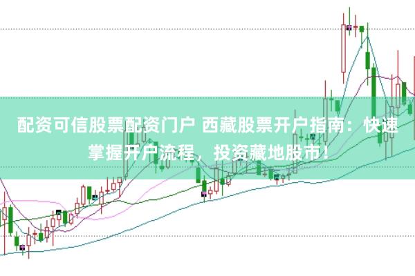 配资可信股票配资门户 西藏股票开户指南：快速掌握开户流程，投资藏地股市！