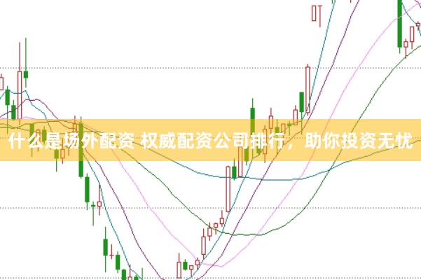 什么是场外配资 权威配资公司排行，助你投资无忧