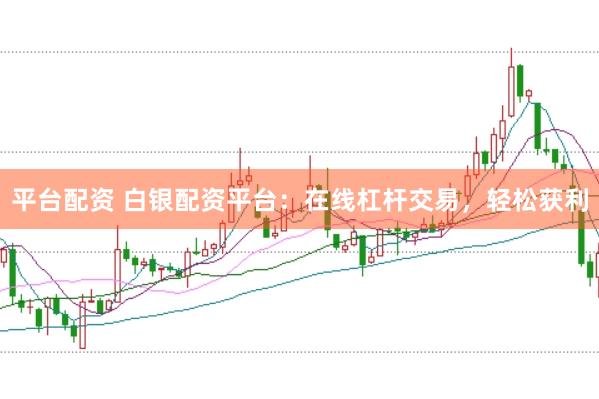 平台配资 白银配资平台：在线杠杆交易，轻松获利