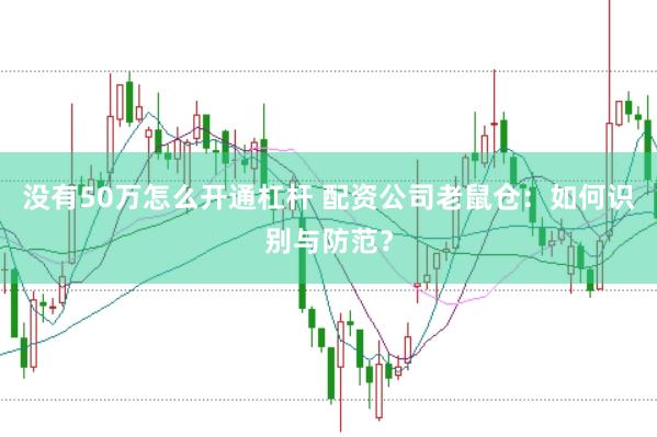 没有50万怎么开通杠杆 配资公司老鼠仓：如何识别与防范？