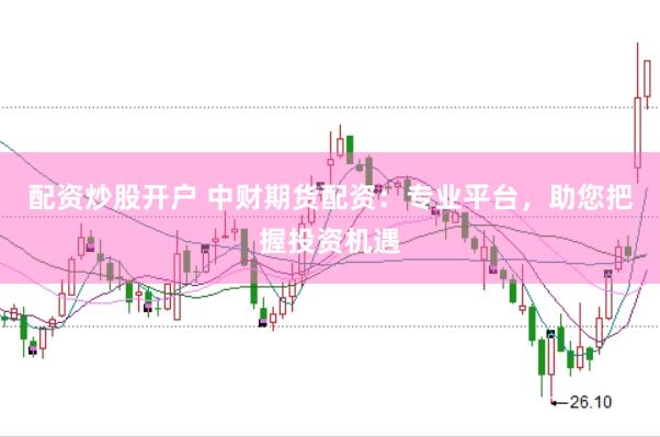配资炒股开户 中财期货配资：专业平台，助您把握投资机遇