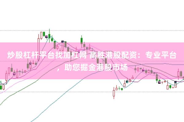 炒股杠杆平台找加杠网 高胜港股配资：专业平台，助您掘金港股市场