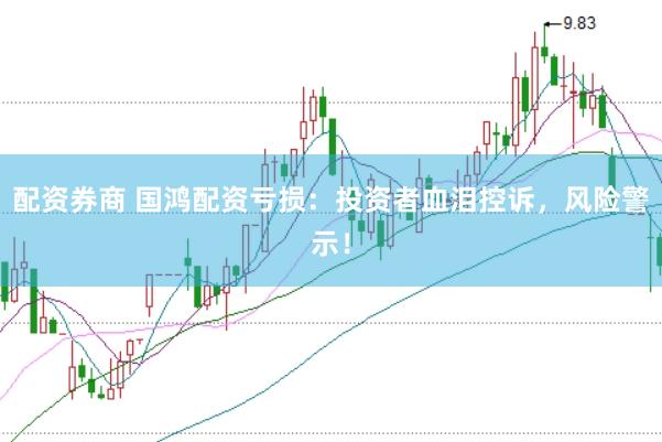 配资券商 国鸿配资亏损：投资者血泪控诉，风险警示！
