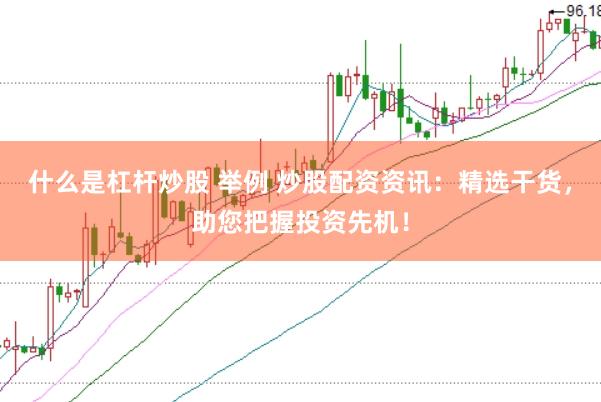 什么是杠杆炒股 举例 炒股配资资讯：精选干货，助您把握投资先机！