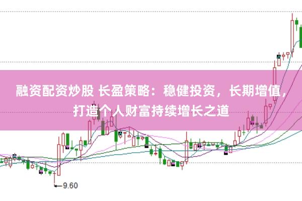 融资配资炒股 长盈策略：稳健投资，长期增值，打造个人财富持续增长之道