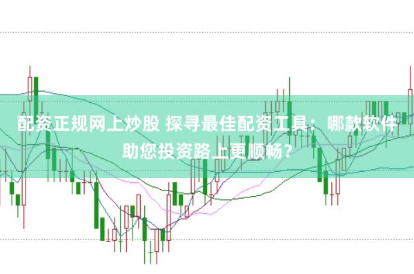 配资正规网上炒股 探寻最佳配资工具：哪款软件助您投资路上更顺畅？