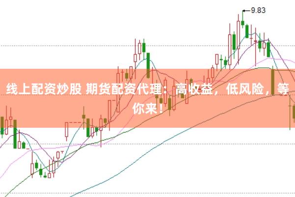 线上配资炒股 期货配资代理：高收益，低风险，等你来！