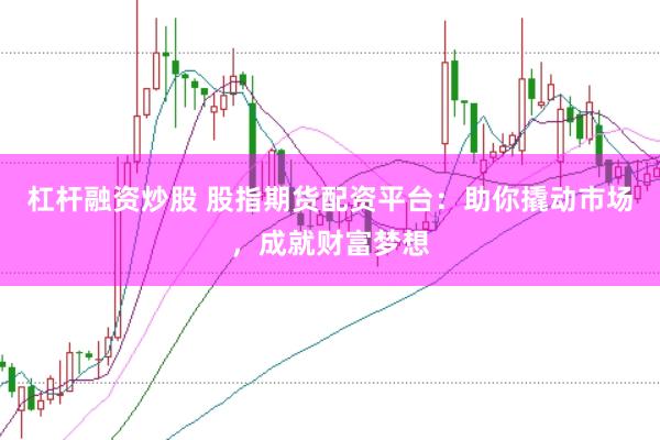 杠杆融资炒股 股指期货配资平台：助你撬动市场，成就财富梦想