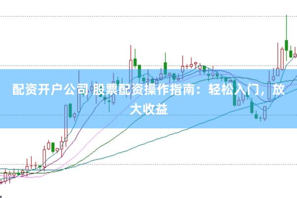 配资开户公司 股票配资操作指南：轻松入门，放大收益
