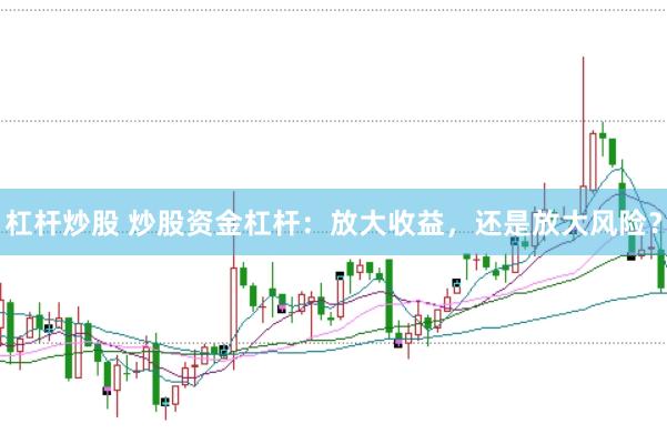 杠杆炒股 炒股资金杠杆：放大收益，还是放大风险？