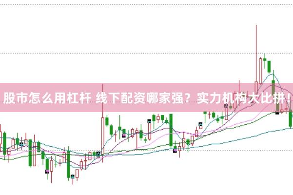 股市怎么用杠杆 线下配资哪家强？实力机构大比拼！