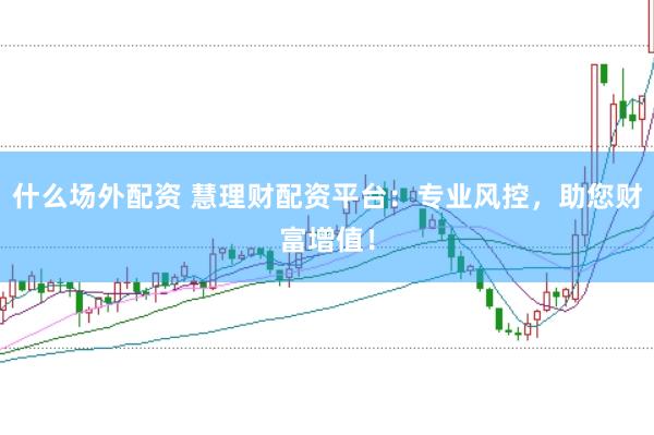 什么场外配资 慧理财配资平台：专业风控，助您财富增值！