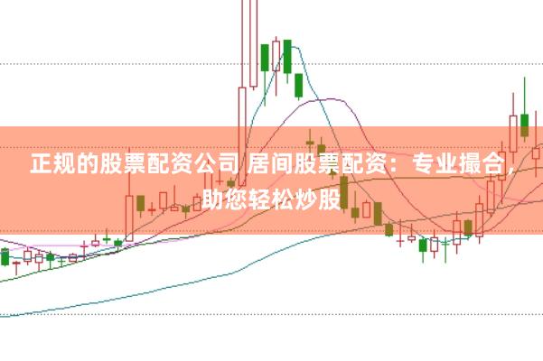 正规的股票配资公司 居间股票配资：专业撮合，助您轻松炒股