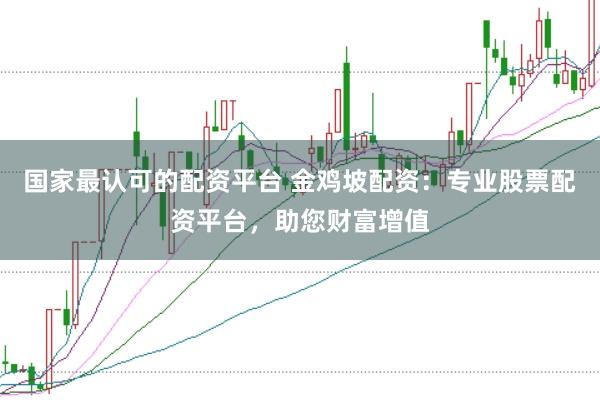 国家最认可的配资平台 金鸡坡配资：专业股票配资平台，助您财富增值