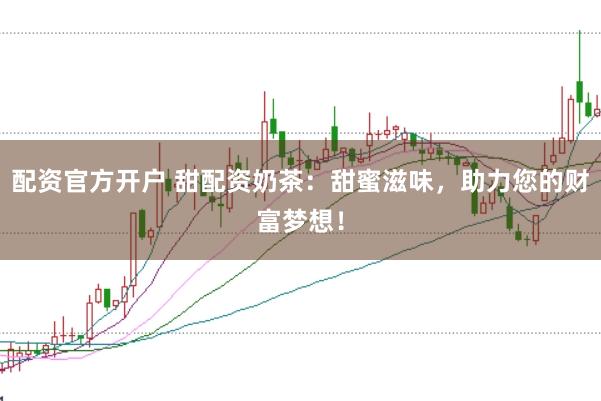 配资官方开户 甜配资奶茶：甜蜜滋味，助力您的财富梦想！