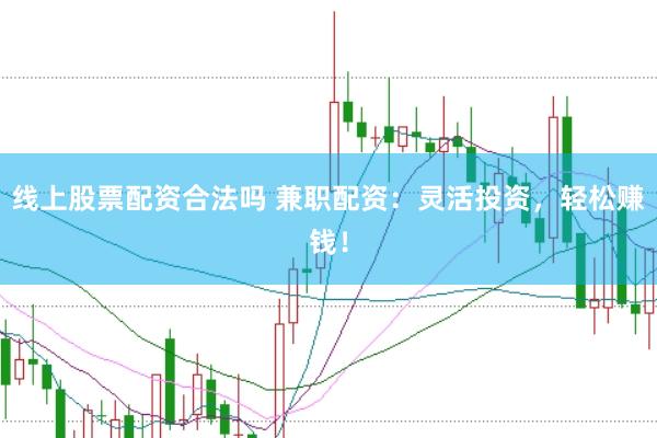 线上股票配资合法吗 兼职配资：灵活投资，轻松赚钱！