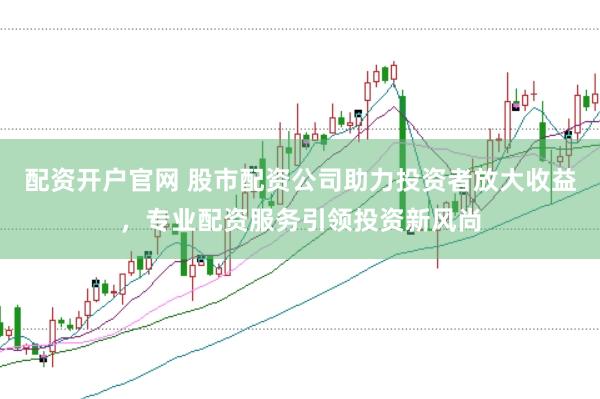 配资开户官网 股市配资公司助力投资者放大收益，专业配资服务引领投资新风尚
