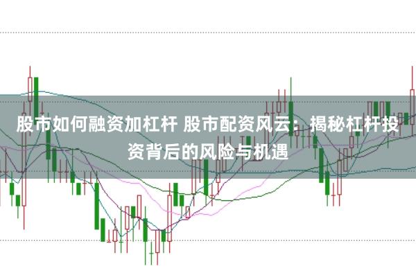 股市如何融资加杠杆 股市配资风云：揭秘杠杆投资背后的风险与机遇