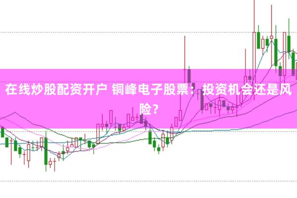 在线炒股配资开户 铜峰电子股票：投资机会还是风险？