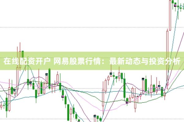 在线配资开户 网易股票行情：最新动态与投资分析