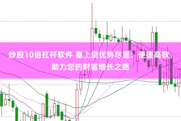 炒股10倍杠杆软件 塞上贷优势尽显：便捷高效，助力您的财富增长之路