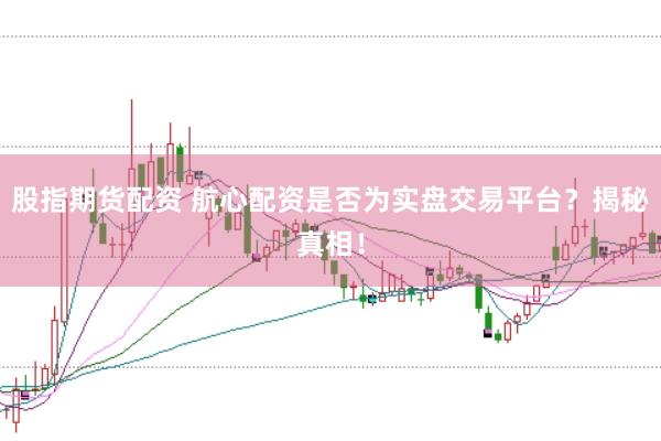 股指期货配资 航心配资是否为实盘交易平台？揭秘真相！