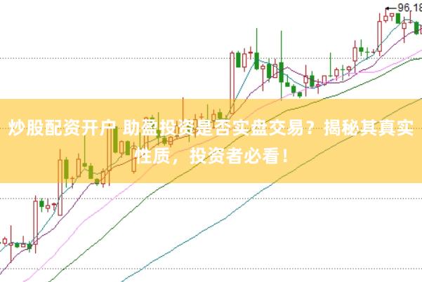炒股配资开户 助盈投资是否实盘交易？揭秘其真实性质，投资者必看！