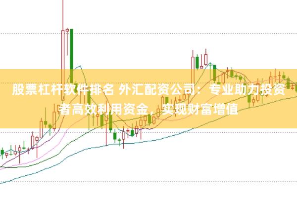 股票杠杆软件排名 外汇配资公司：专业助力投资者高效利用资金，实现财富增值