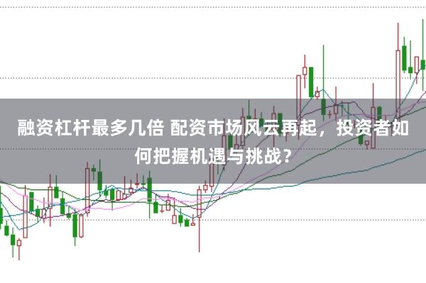 融资杠杆最多几倍 配资市场风云再起，投资者如何把握机遇与挑战？