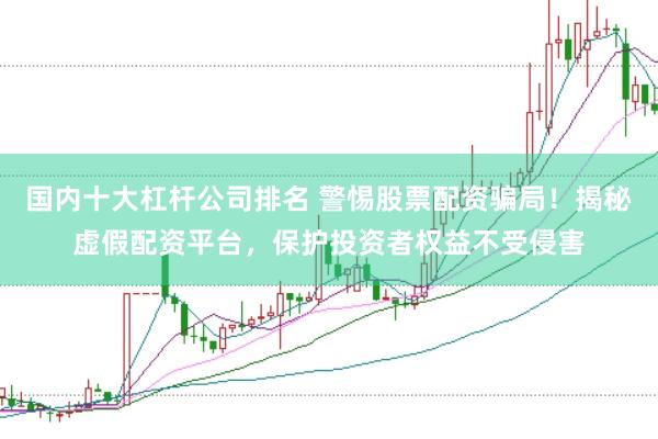 国内十大杠杆公司排名 警惕股票配资骗局！揭秘虚假配资平台，保护投资者权益不受侵害