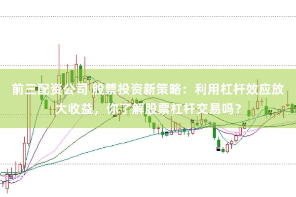 前三配资公司 股票投资新策略：利用杠杆效应放大收益，你了解股票杠杆交易吗？