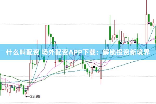 什么叫配资 场外配资APP下载：解锁投资新境界