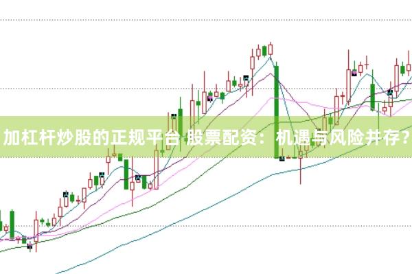 加杠杆炒股的正规平台 股票配资：机遇与风险并存？