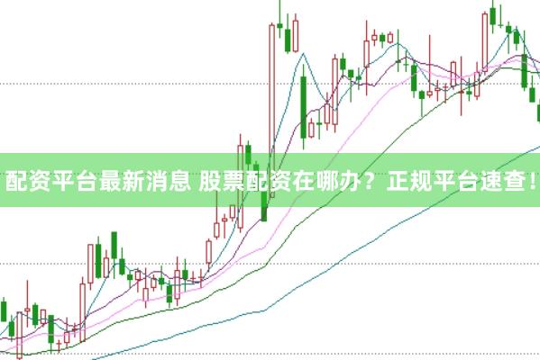 配资平台最新消息 股票配资在哪办？正规平台速查！
