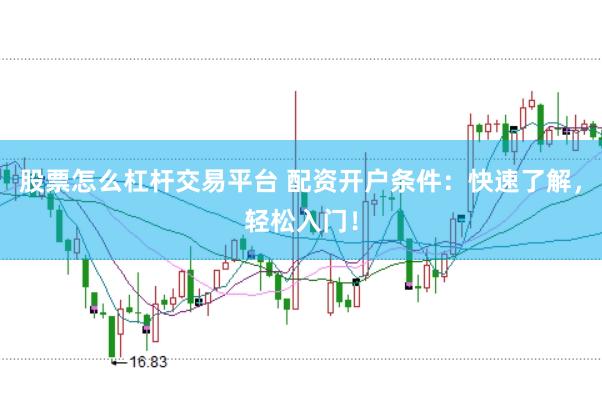 股票怎么杠杆交易平台 配资开户条件：快速了解，轻松入门！