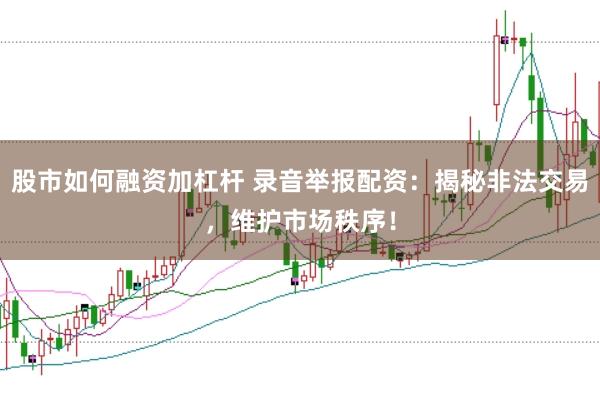 股市如何融资加杠杆 录音举报配资：揭秘非法交易，维护市场秩序！