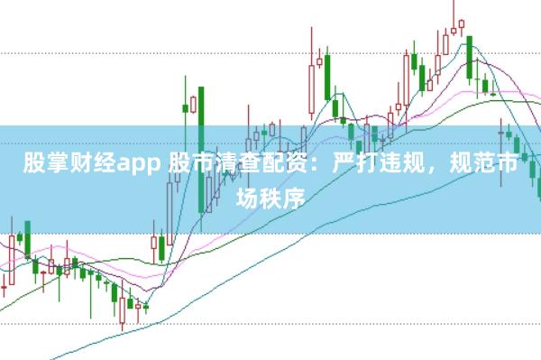 股掌财经app 股市清查配资：严打违规，规范市场秩序