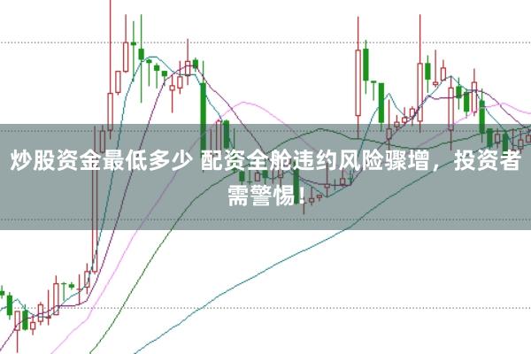 炒股资金最低多少 配资全舱违约风险骤增，投资者需警惕！