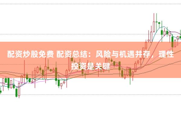 配资炒股免费 配资总结：风险与机遇并存，理性投资是关键