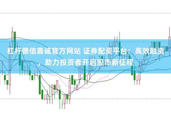杠杆德信嘉诚官方网站 证券配资平台：高效融资，助力投资者开启股市新征程