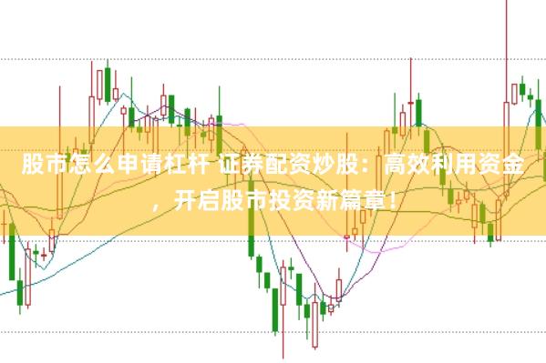 股市怎么申请杠杆 证券配资炒股：高效利用资金，开启股市投资新篇章！