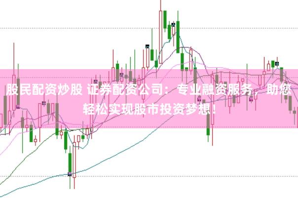 股民配资炒股 证券配资公司：专业融资服务，助您轻松实现股市投资梦想！