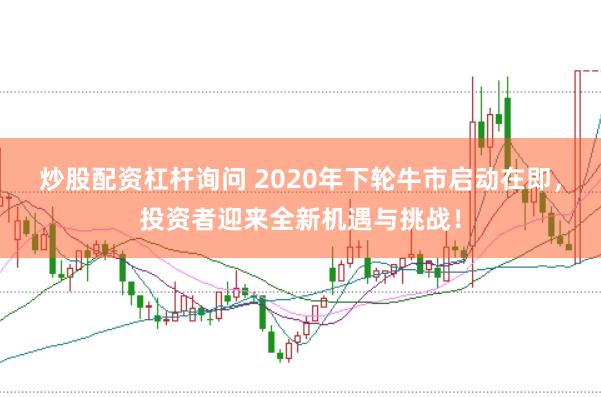 炒股配资杠杆询问 2020年下轮牛市启动在即，投资者迎来全新机遇与挑战！