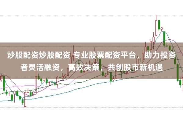 炒股配资炒股配资 专业股票配资平台，助力投资者灵活融资，高效决策，共创股市新机遇