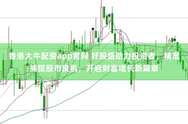 香港大牛配资app官网 好股盛助力投资者，精准捕捉股市良机，开启财富增长新篇章