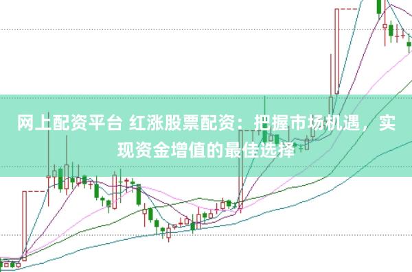 网上配资平台 红涨股票配资：把握市场机遇，实现资金增值的最佳选择