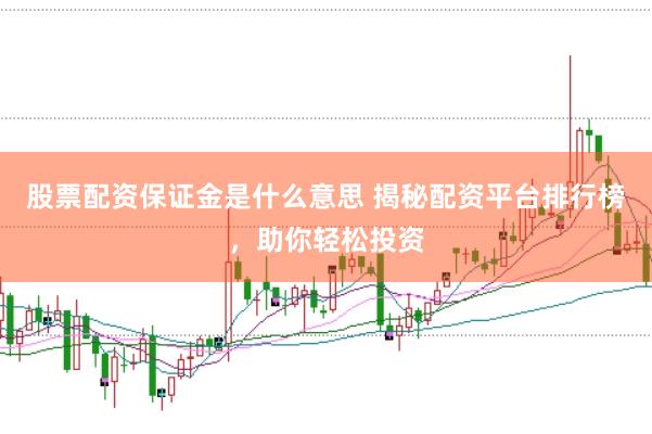 股票配资保证金是什么意思 揭秘配资平台排行榜,助你轻松投资