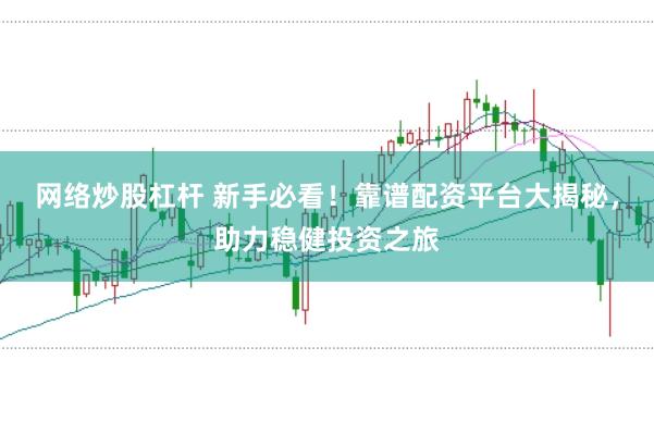 网络炒股杠杆 新手必看!靠谱配资平台大揭秘,助力稳健投资之旅