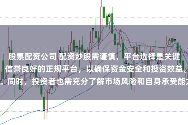 股票配资公司 配资炒股需谨慎,平台选择是关键。建议选择合法、安全、信誉良好的正规平台,以确保资金安全和投资效益。同时,投资者也需充分了解市场风险和自身承受能力,做出理性的投资决策。