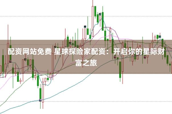 配资网站免费 星球探险家配资:开启你的星际财富之旅